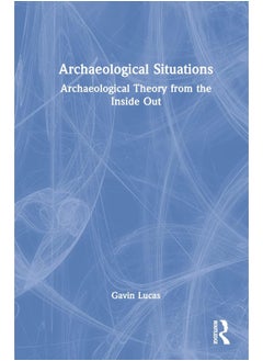Archaeological Situations: Archaeological Theory from the Inside Out 