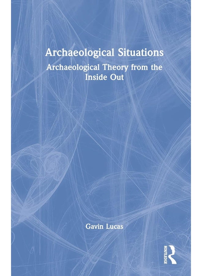 Archaeological Situations: Archaeological Theory from the Inside Out 