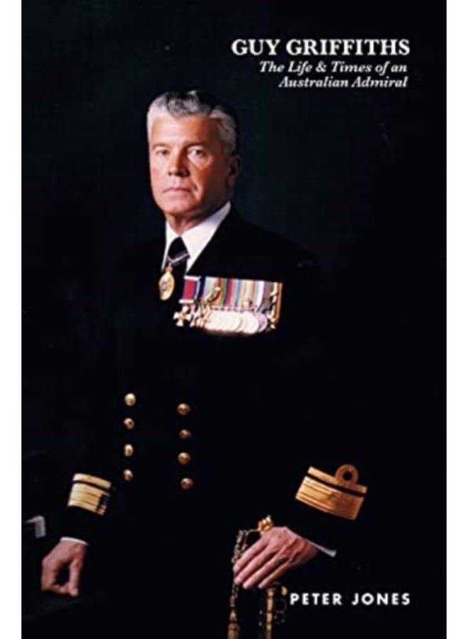 Guy Griffiths : The Life & Times of an Australian Admiral
