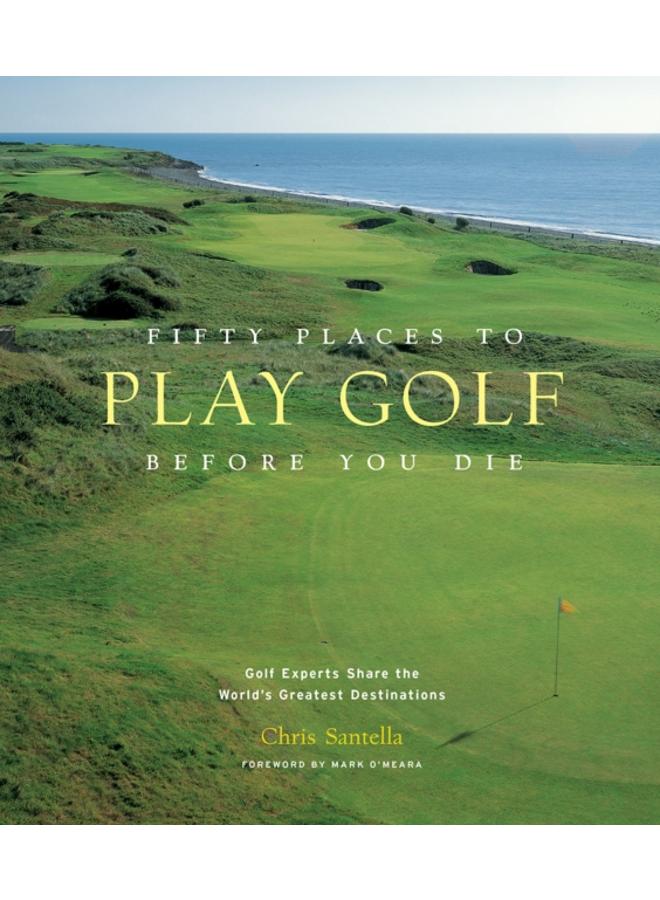 Fifty Places to Play Golf Before You Die: Golf Experts Share the World's Greatest Destinations 