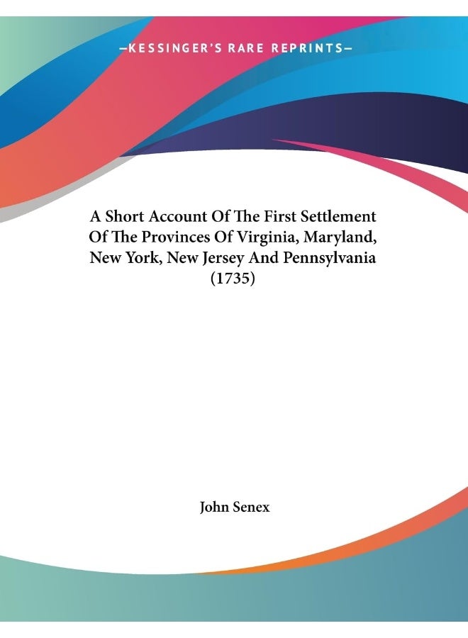 A Short Account Of The First Settlement Of The Provinces Of Virginia, Maryland, New York, New Jersey And Pennsylvania (1735)