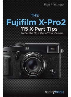 The Fujifilm X-Pro2: 115 X-Pert Tips to Get the Most Out of Your Camera 