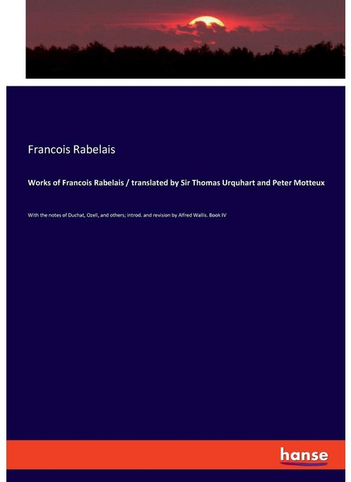 Works of Francois Rabelais / translated by Sir Thomas Urquhart and Peter Motteux: With the notes of Duchat, Ozell, and others; introd. and revision by Alfred Wallis. Book IV
