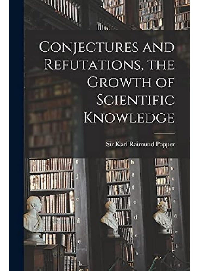 Conjectures and Refutations, the Growth of Scientific Knowledge