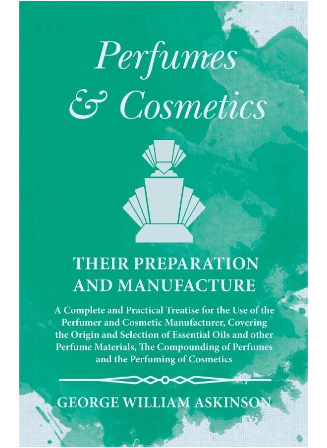 Perfumes and Cosmetics their Preparation and Manuf: A Complete and Practical Treatise for the Use of t 