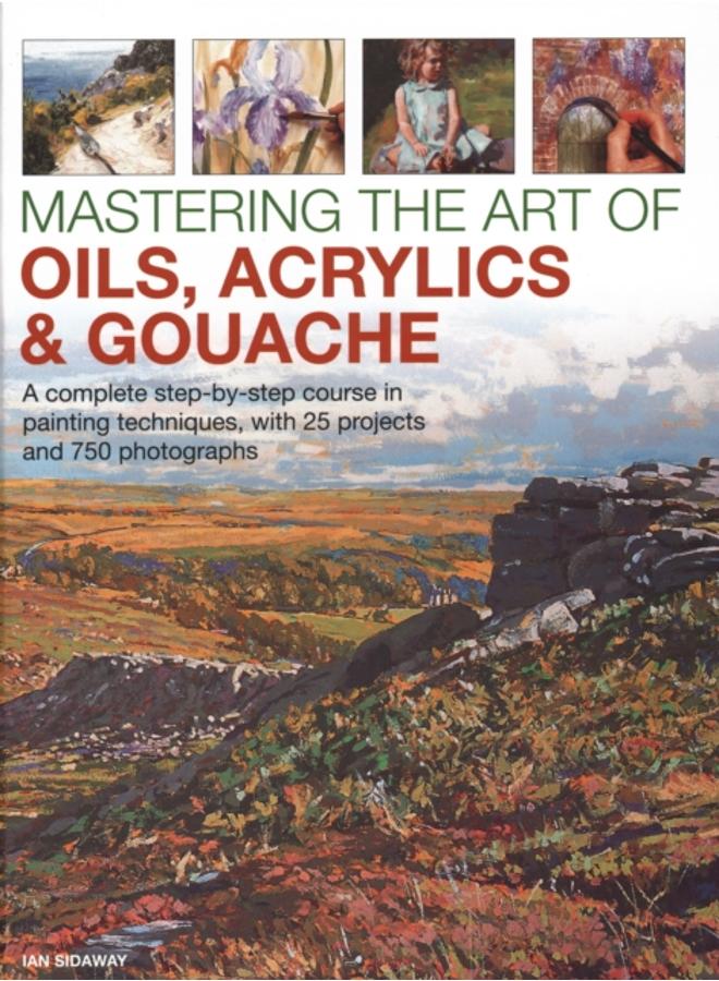 Mastering the Art of Oils, Acrylics & Gouache : A complete step-by-step course in painting techniques, with 25 projects and 750 photographs 