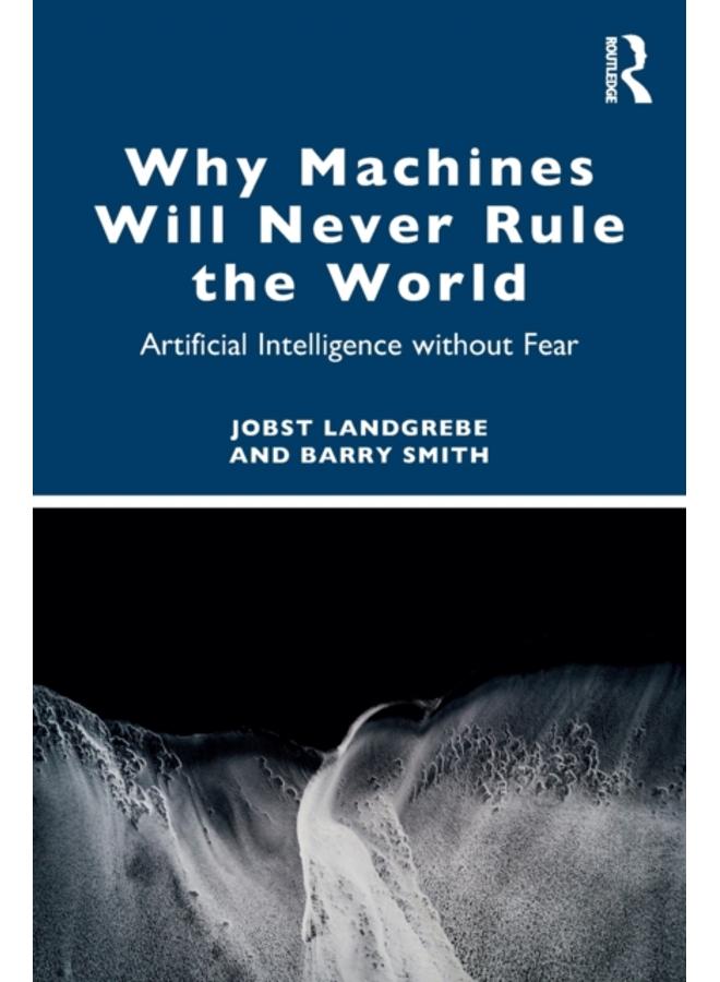 Why Machines Will Never Rule the World : Artificial Intelligence without Fear 