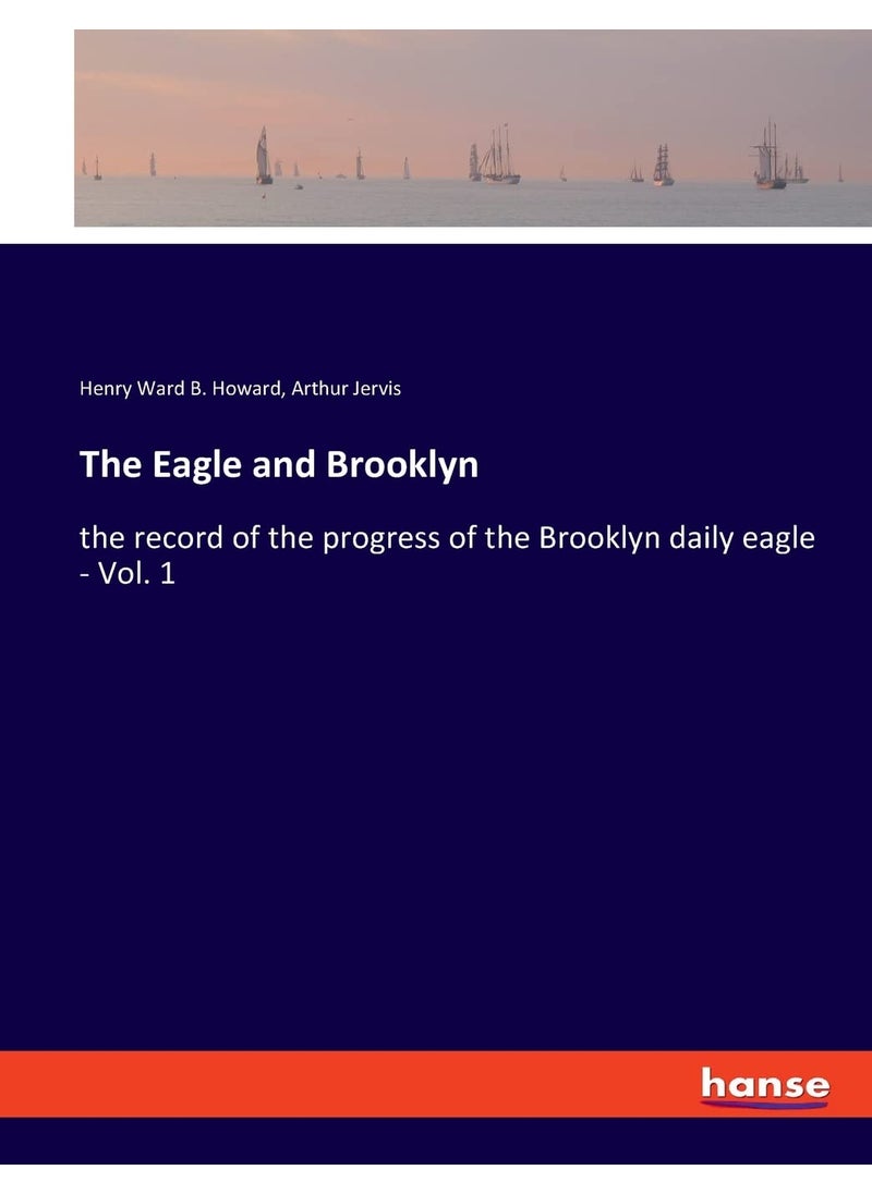 The Eagle and Brooklyn: the record of the progress of the Brooklyn daily eagle - Vol. 1  - Image 1