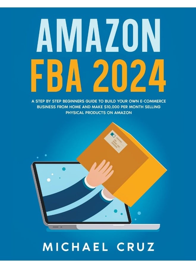 Amazon fba 2024 A Step by Step Beginners Guide To Build Your Own E-Commerce Business From Home and Make $10,000 per Month Selling Physical Products On Amazon