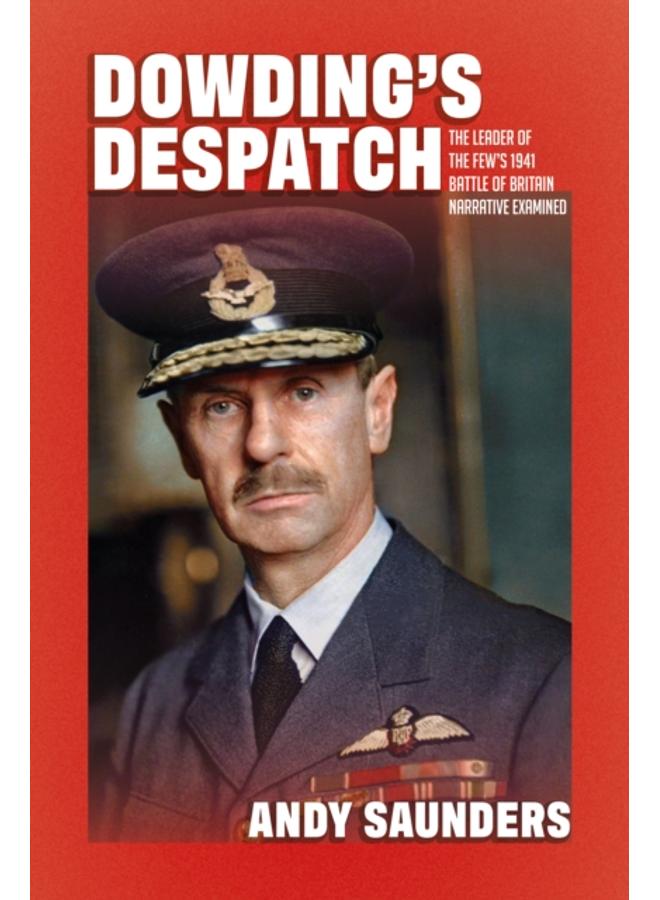 Dowding's Despatch : The Leader of the Few's 1941 Battle of Britain Narrative Examined and Explained