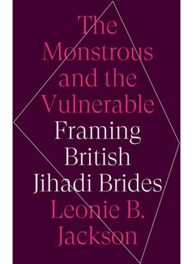 The Monstrous and the Vulnerable : Framing British Jihadi Brides 
