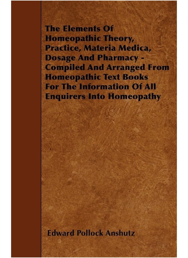 The Elements Of Homeopathic Theory, Practice, Materia Medica, Dosage And Pharmacy - Compiled And Arranged From Homeopathic Text Books For The Information Of All Enquirers Into Homeopathy 