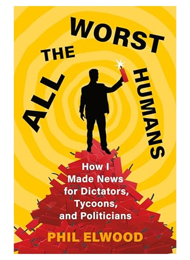 All The Worst Humans How I Made News For Dictators Tycoons And Politicians 