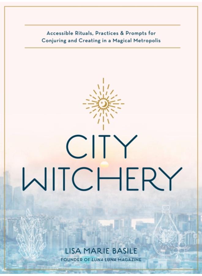 City Witchery : Accessible Rituals, Practices & Prompts for Conjuring and Creating in a Magical Metropolis 