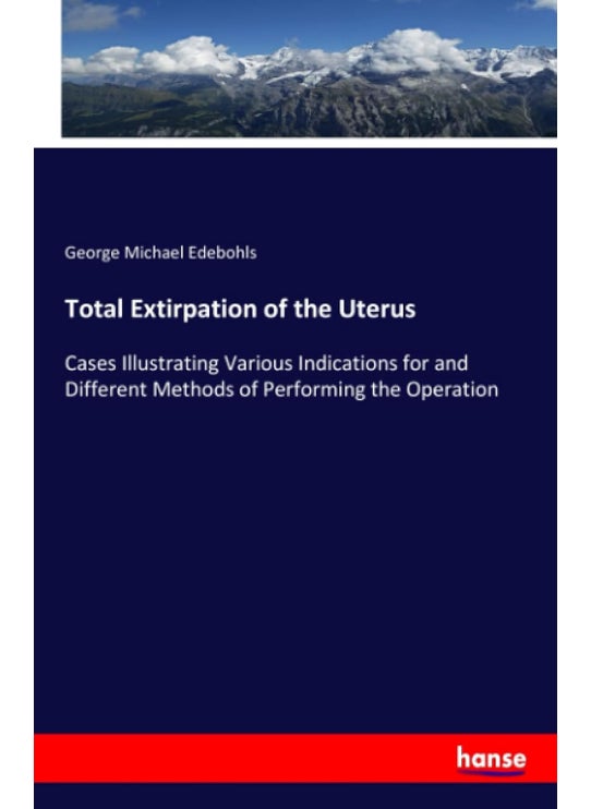 Total Extirpation of the Uterus: Cases Illustrating Various Indications for and Different Methods of Performing the Operation