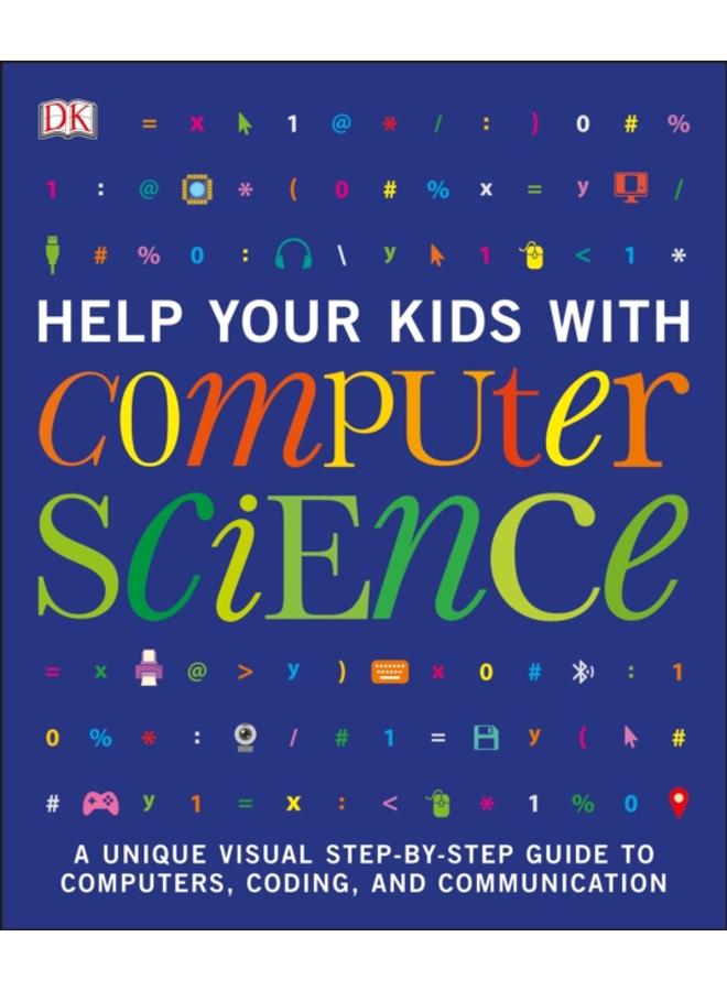 Help Your Kids with Computer Science (Key Stages 1-5) : A Unique Step-by-Step Visual Guide to Computers, Coding, and Communication 