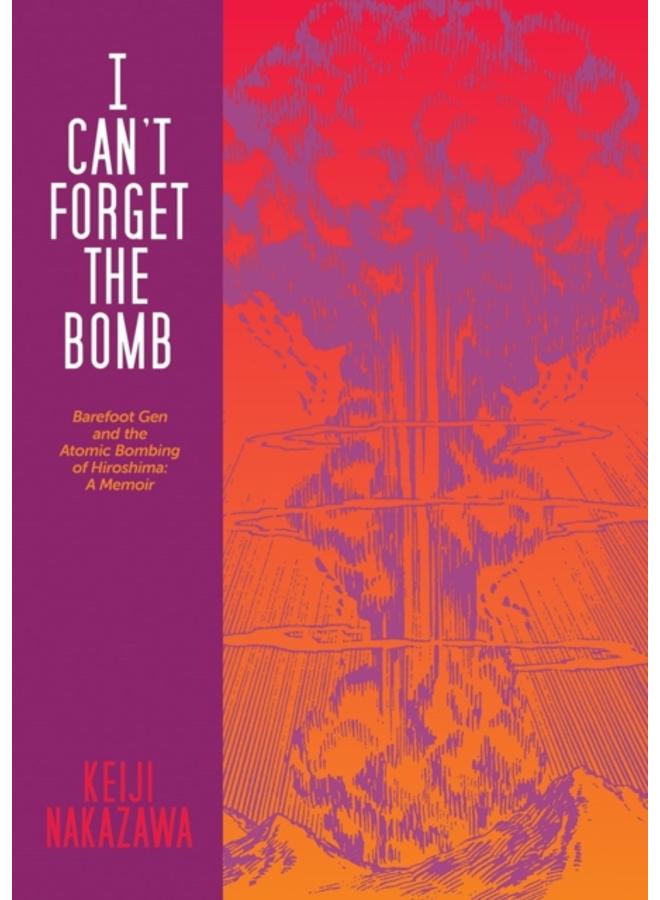 I Can't Forget The Bomb : Barefoot Gen and the Atomic Bombing of Hiroshima: A Memoir 