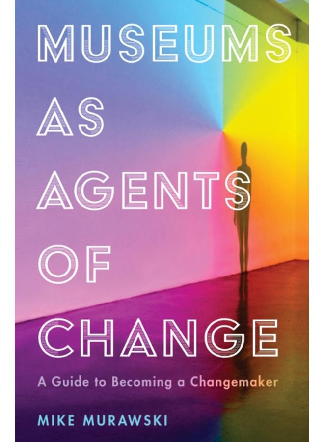 Museums as Agents of Change : A Guide to Becoming a Changemaker