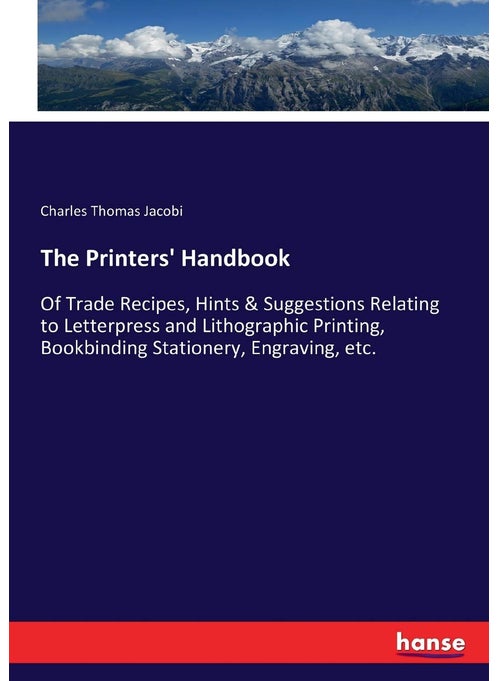 The Printers' Handbook: Of Trade Recipes, Hints & Suggestions Relating to Letterpress and Lithographic Printing, Bookbinding Stationery, Engraving, etc.
