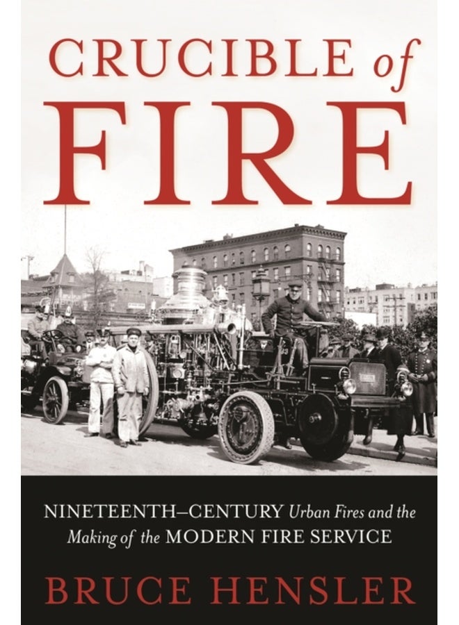 Crucible of Fire: Nineteenth-Century Urban Fires and the Making of the Modern Fire Service 