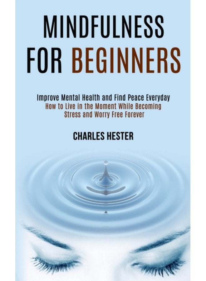 Mindfulness for Beginners Improve Mental Health and Find Peace Everyday How to Live in the Moment While Becoming Stress and Worry Free Forever - Paperback