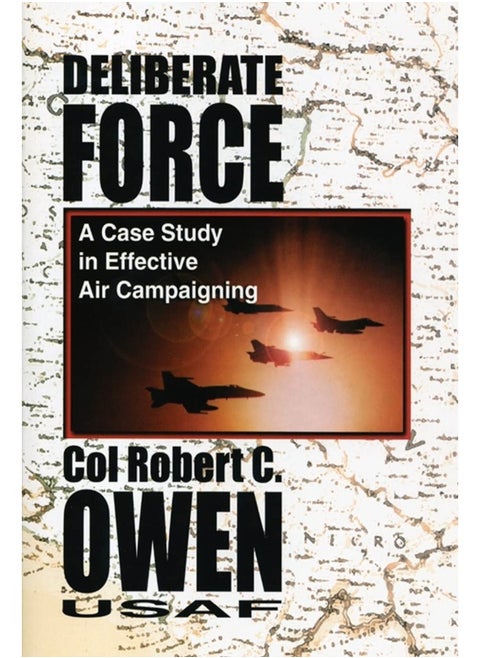 Deliberate Force - A Case Study in Effective Air C: Final Report of the Air University Balkans Air Cam