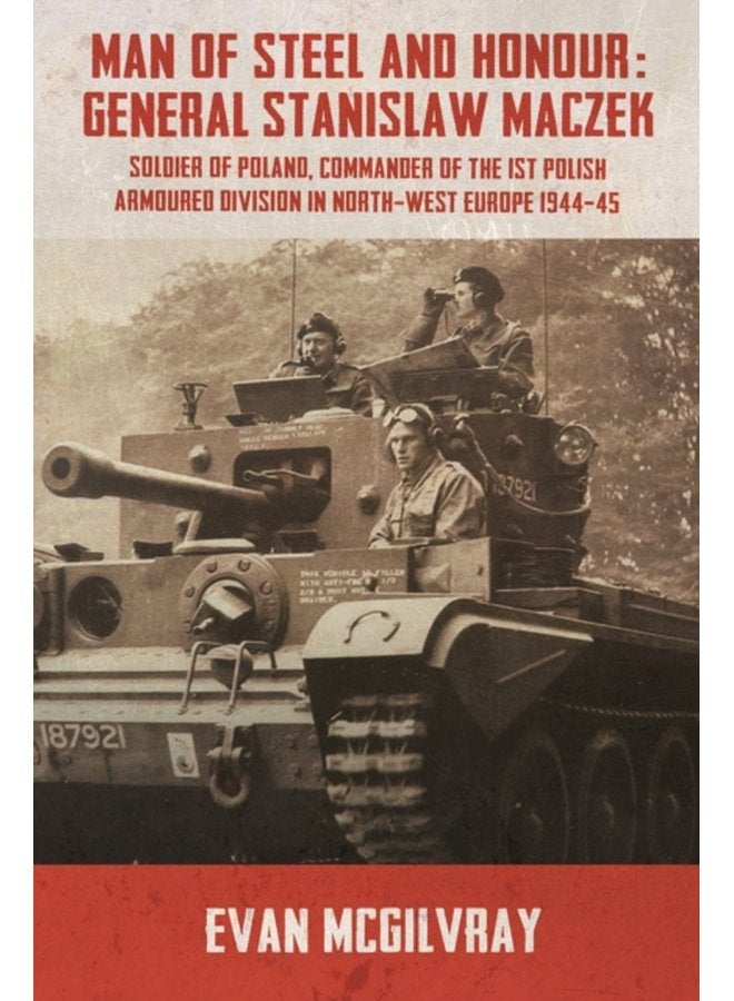Man of Steel and Honour General Stanislaw Maczek Soldier of Poland Commander of the 1st Polish Armoured Division in North West Europe 1944 45 - Paperback