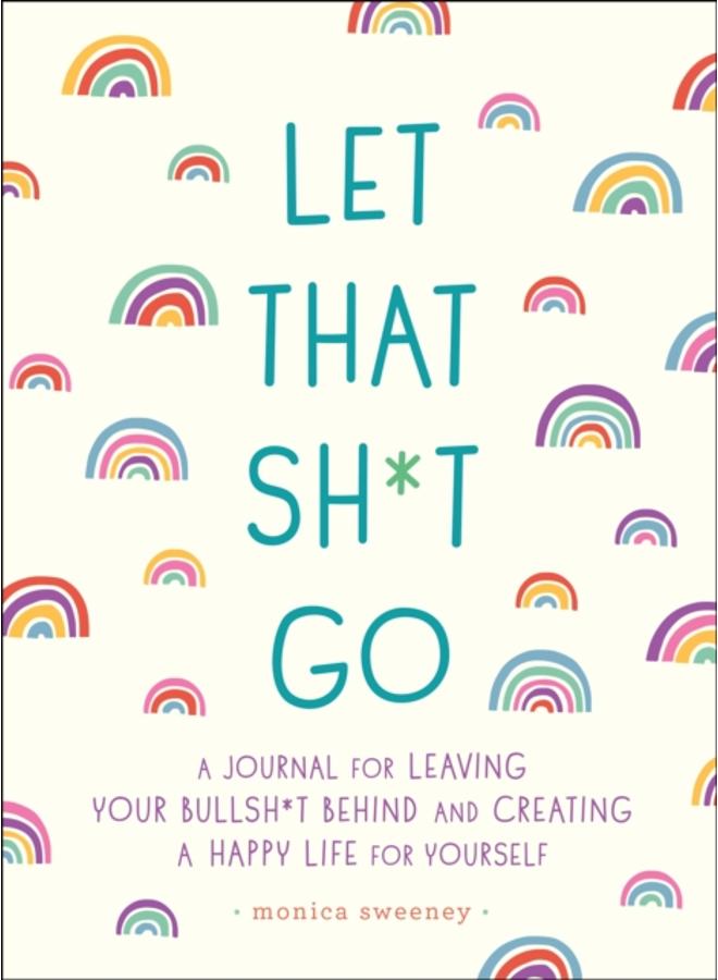 Let That Sh*t Go : A Journal for Leaving Your Bullsh*t Behind and Creating a Happy Life 