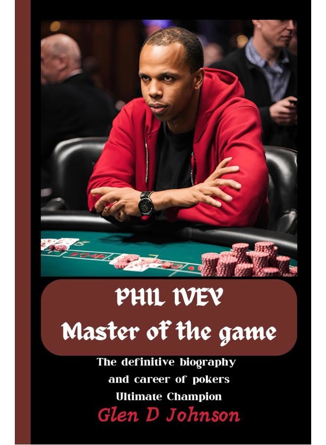 PHIL IVEY : MASTER OF THE GAME: The Definitive Biography and Career of Pokers Ultimate Champion