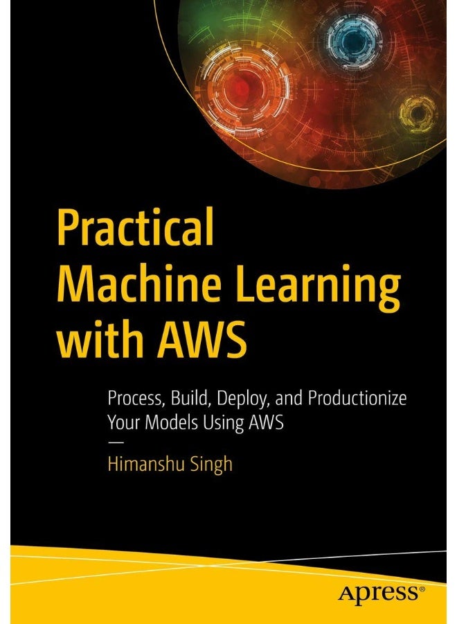 Practical Machine Learning with AWS: Process, Build, Deploy, and Productionize Your Models Using AWS