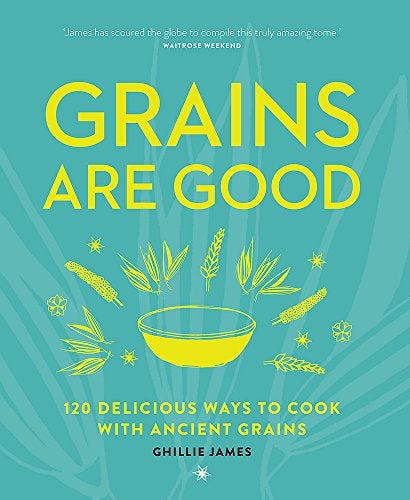 Grains Are Good 120 Delicious Ways To Cook With Ancient Grains 