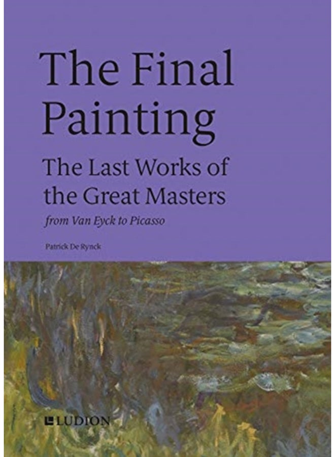 The Final Painting : The Last Works of the Great Masters, from Van Eyck to Picasso 
