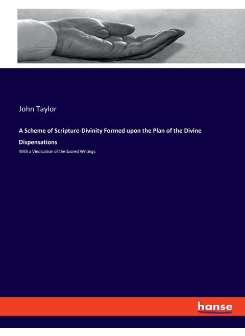 A Scheme of Scripture-Divinity Formed upon the Plan of the Divine Dispensations: With a Vindication of the Sacred Writings