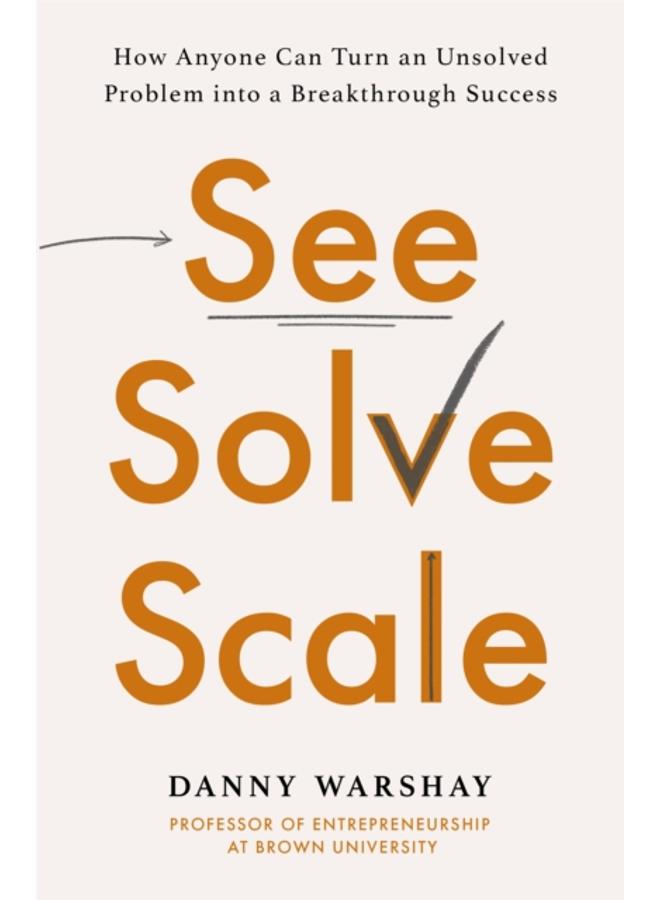 See, Solve, Scale : How Anyone Can Turn an Unsolved Problem into a Breakthrough Success 
