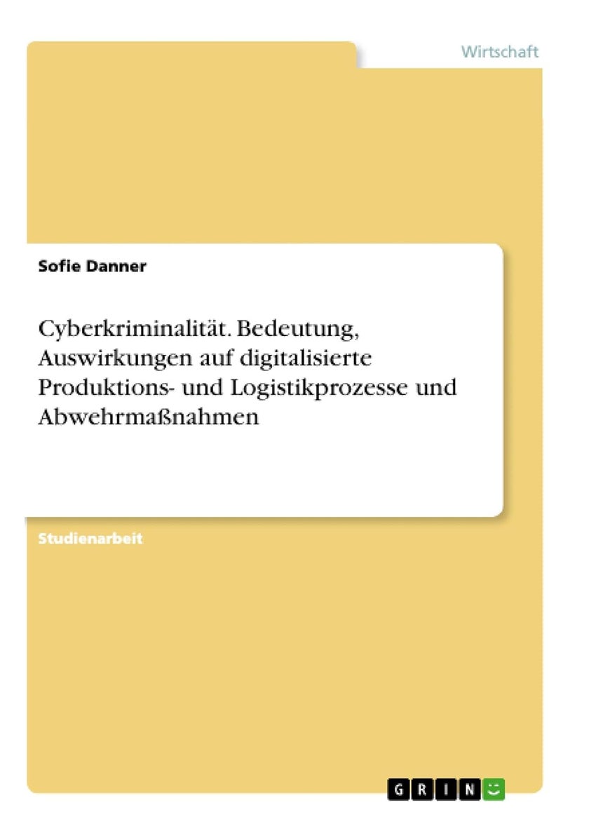 Cyberkriminalität. Bedeutung, Auswirkungen auf digitalisierte Produktions- und Logistikprozesse und Abwehrmaßnahmen 