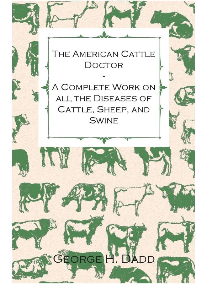 The American Cattle Doctor - A Complete Work on All the Diseases of Cattle, Sheep, and Swine - Including Every Disease Peculiar to America and Embracing All the Latest Information on the Cattle Pla... 