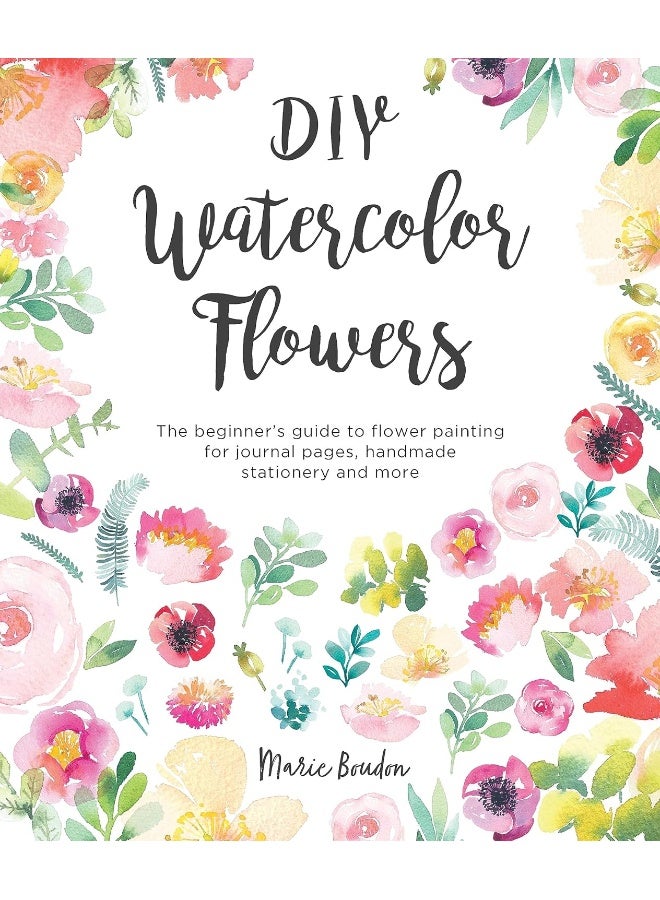 DIY Watercolor Flowers: The beginner’s guide to flower painting for journal pages, handmade stationery and more 