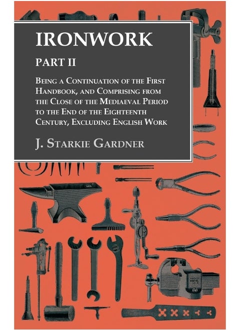 Ironwork - Part II - Being a Continuation of the First Handbook, and Comprising from the Close of the Mediaeval Period to the End of the Eighteenth Century, Excluding English Work
