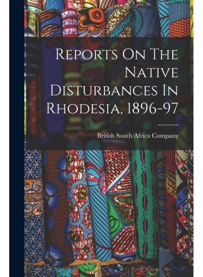 Reports On The Native Disturbances In Rhodesia 1896 97 - Paperback