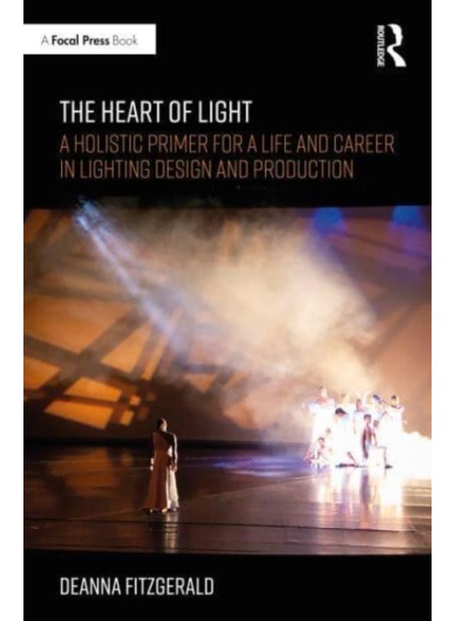 The Heart of Light : A Holistic Primer for a Life and Career in Lighting Design and Production 