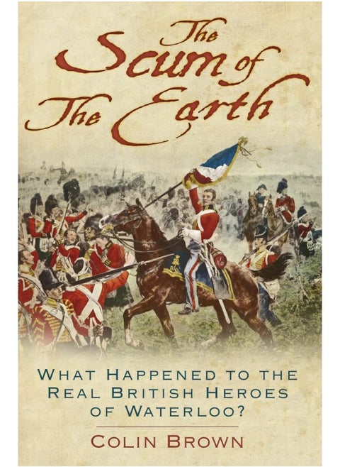 The Scum of the Earth: What Happened to the Real British Heroes of Waterloo?
