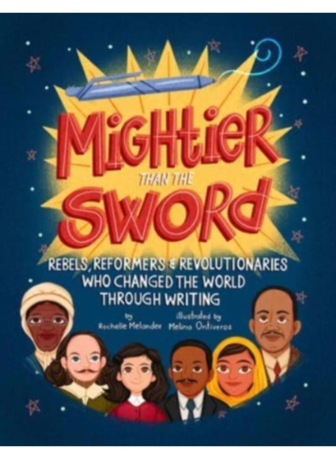 Mightier Than the Sword : Rebels, Reformers, and Revolutionaries Who Changed the World Through Writing