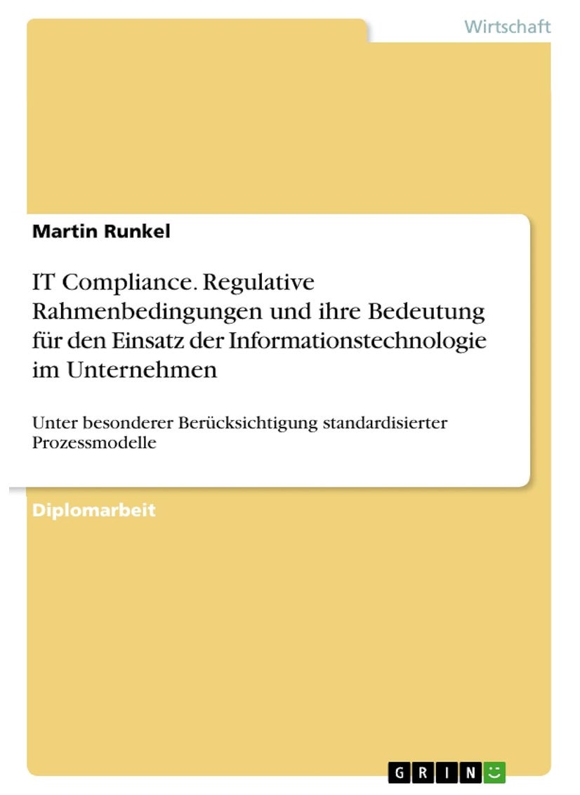 IT Compliance. Regulative Rahmenbedingungen und ihre Bedeutung für den Einsatz der Informationstechnologie im Unternehmen: Unter besonderer Berücksichtigung standardisierter Prozessmodelle 