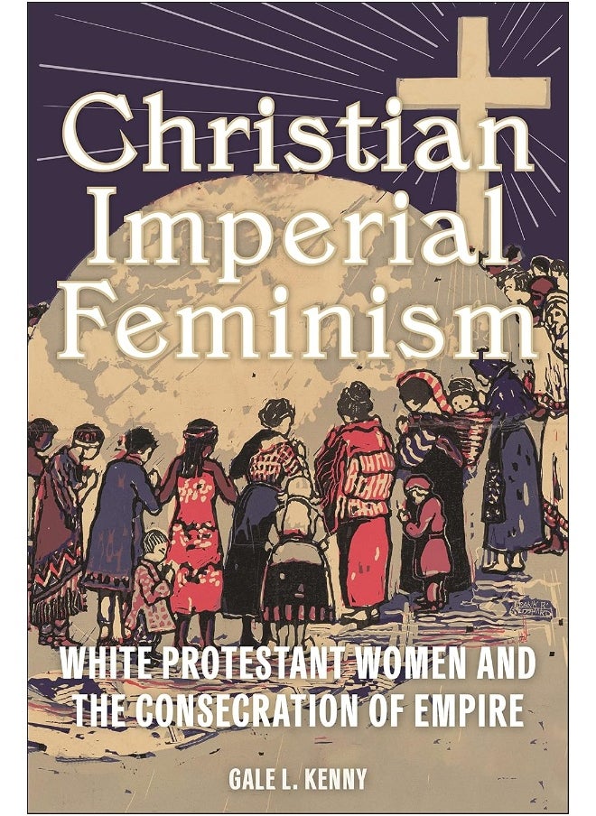 Christian Imperial Feminism: White Protestant Women and the Consecration of Empire 