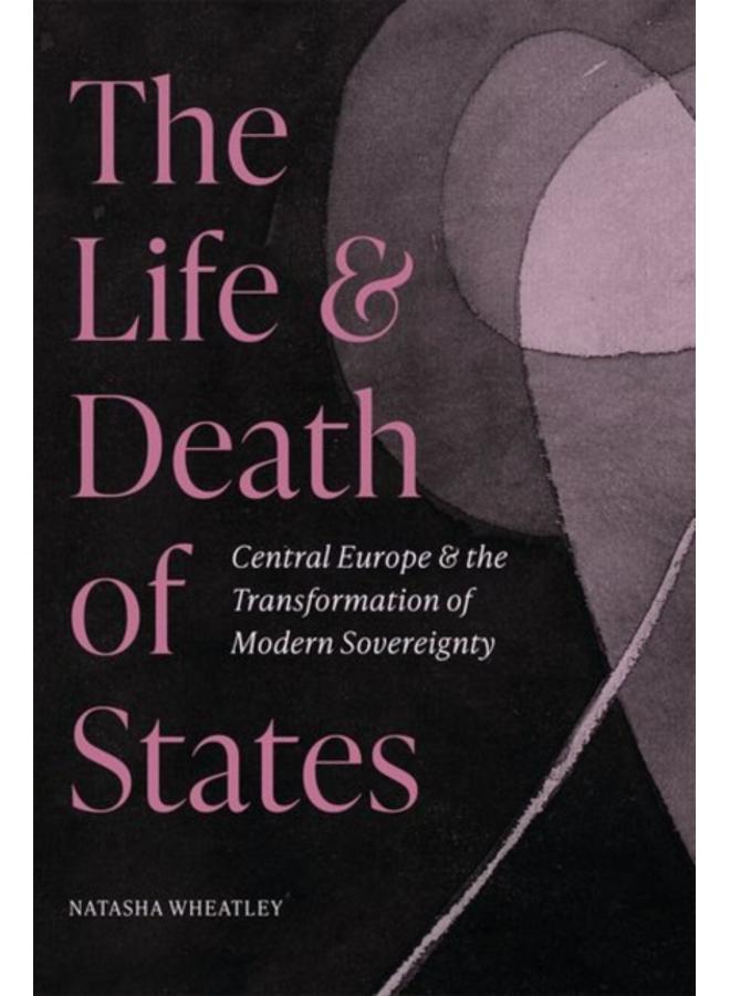 The Life and Death of States : Central Europe and the Transformation of Modern Sovereignty