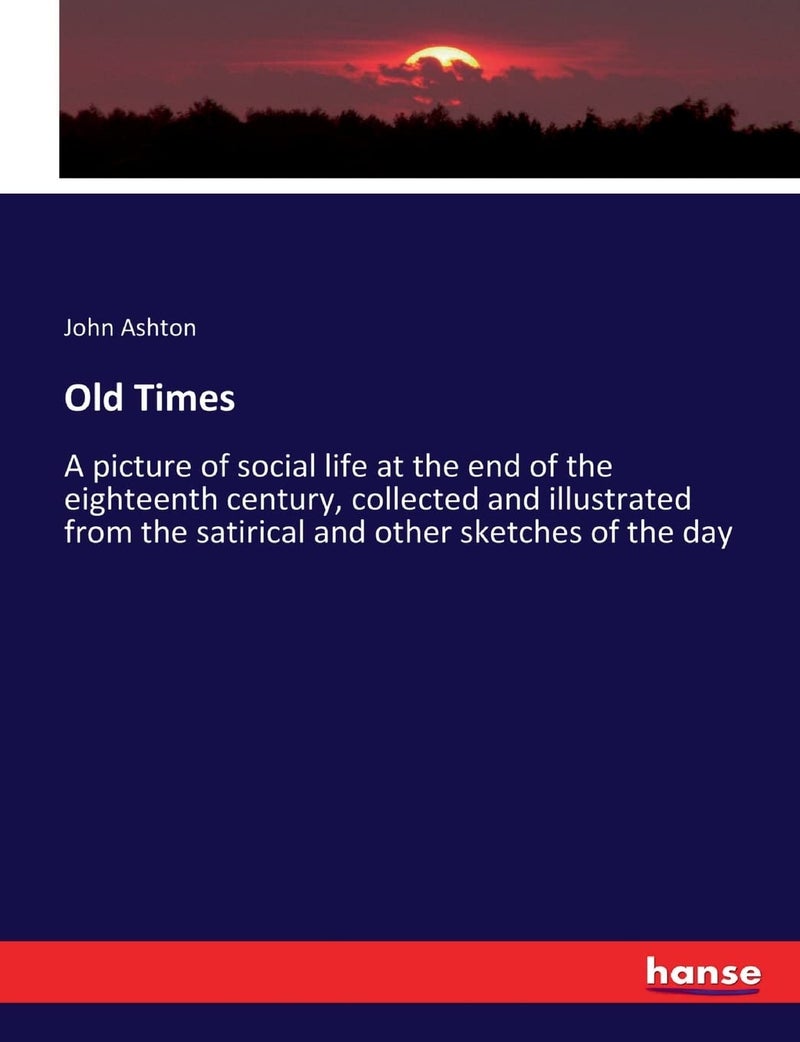 Old Times: A picture of social life at the end of the eighteenth century, collected and illustrated from the satirical and other sketches of the day - Image 1