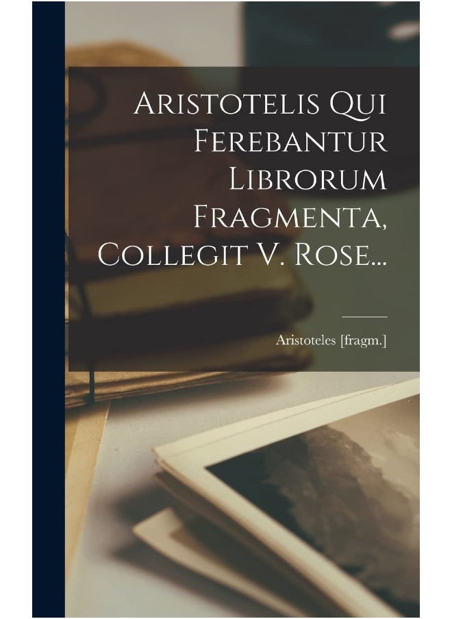 Aristotelis Qui Ferebantur Librorum Fragmenta, Collegit V. Rose...