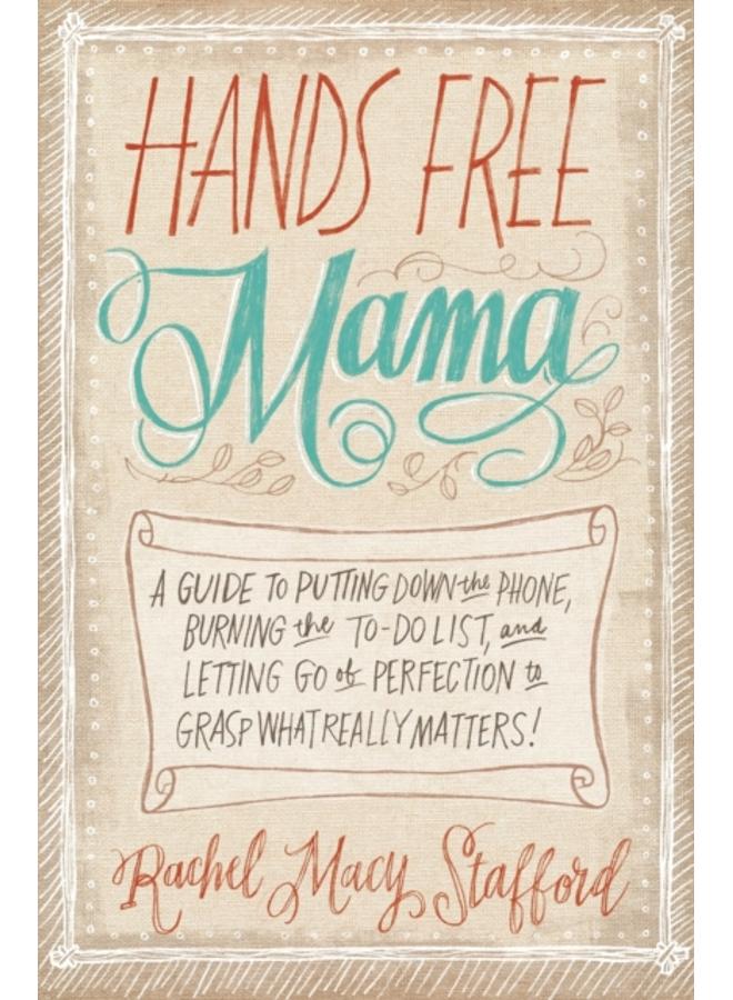 Hands Free Mama : A Guide to Putting Down the Phone, Burning the To-Do List, and Letting Go of Perfection to Grasp What Really Matters!