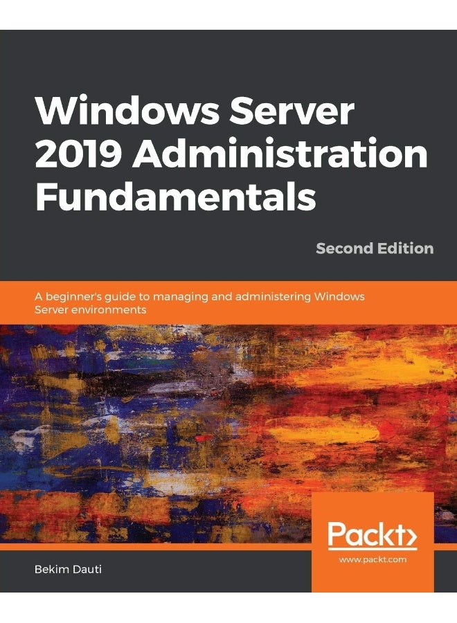 Packt Windows Server 2019 Administration Fundamentals - Second Edition: A beginner's guide to managing and administering Windows Server environments 