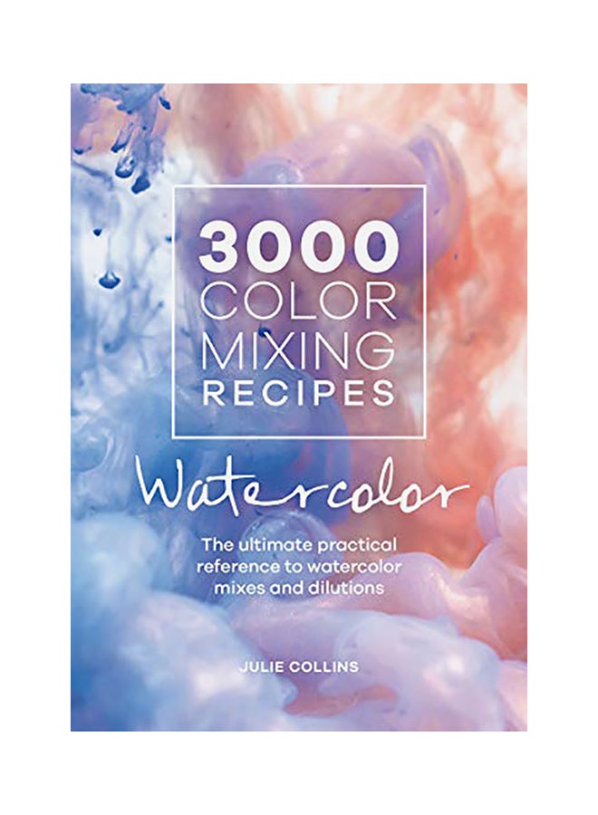 3000 Color Mixing Recipes: Watercolor: The Ultimate Practical Reference To Watercolor Mixes And Dilutions